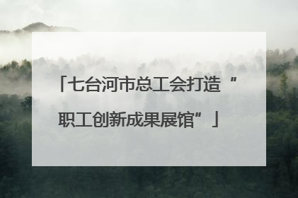 七台河市总工会打造“职工创新成果展馆”