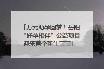 万元助孕圆梦！岳阳“好孕相伴”公益项目迎来首个新生宝宝