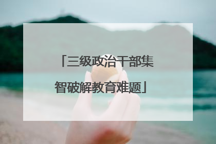 三级政治干部集智破解教育难题