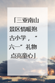 三亚南山景区情暖抱古小学，“六一”礼物点亮童心