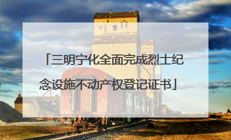 三明宁化全面完成烈士纪念设施不动产权登记证书