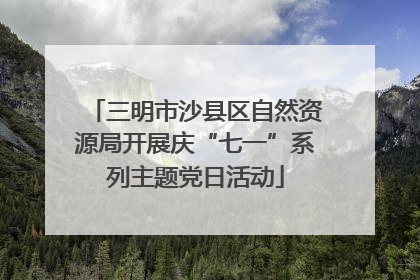 三明市沙县区自然资源局开展庆“七一”系列主题党日活动