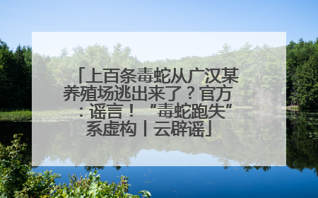 上百条毒蛇从广汉某养殖场逃出来了？官方：谣言！“毒蛇跑失”系虚构丨云辟谣