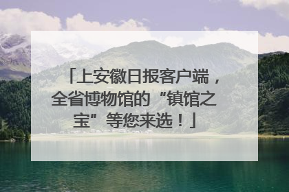 上安徽日报客户端，全省博物馆的“镇馆之宝”等您来选！