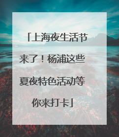 上海夜生活节来了！杨浦这些夏夜特色活动等你来打卡