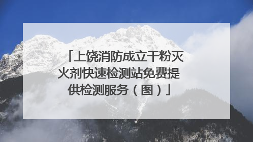 上饶消防成立干粉灭火剂快速检测站免费提供检测服务（图）