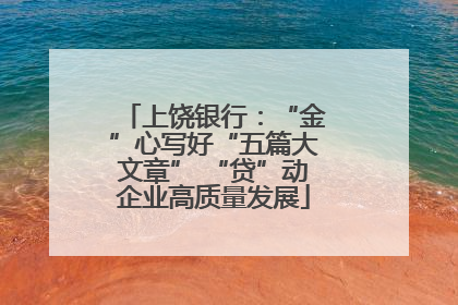 上饶银行：“金”心写好“五篇大文章” “贷”动企业高质量发展