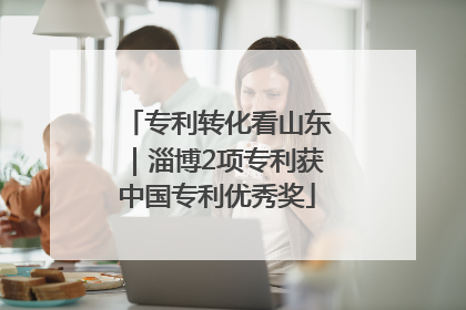 专利转化看山东｜淄博2项专利获中国专利优秀奖