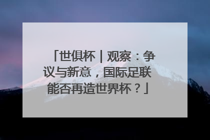 世俱杯｜观察：争议与新意，国际足联能否再造世界杯？