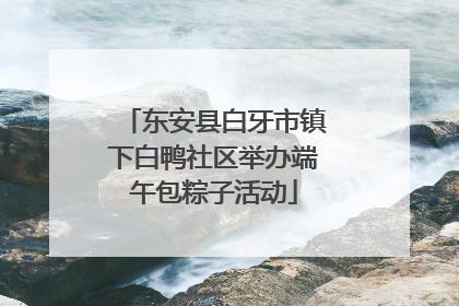 东安县白牙市镇下白鸭社区举办端午包粽子活动