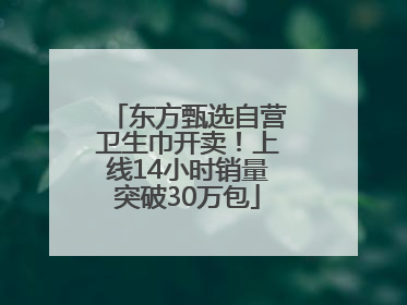 东方甄选自营卫生巾开卖!上线14小时销量突破30万包
