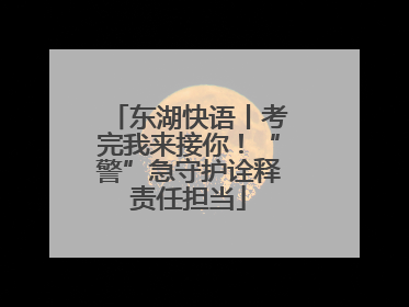 东湖快语丨考完我来接你！“警”急守护诠释责任担当