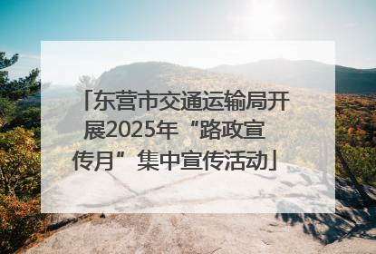 东营市交通运输局开展2025年“路政宣传月”集中宣传活动