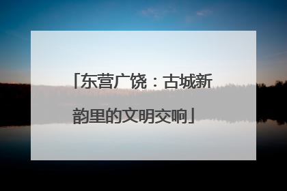东营广饶：古城新韵里的文明交响