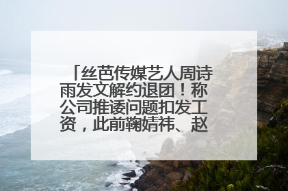 丝芭传媒艺人周诗雨发文解约退团！称公司推诿问题扣发工资，此前鞠婧祎、赵粤等多名艺人解约
