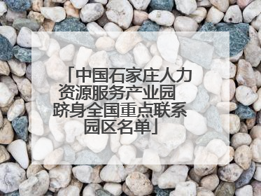 中国石家庄人力资源服务产业园 跻身全国重点联系园区名单