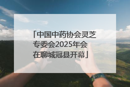 中国中药协会灵芝专委会2025年会在聊城冠县开幕