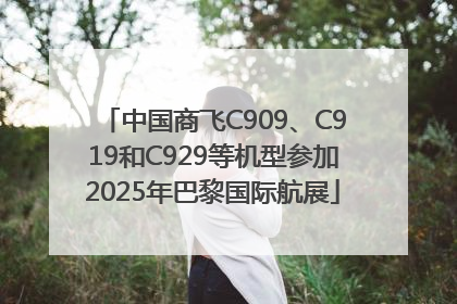 中国商飞C909、C919和C929等机型参加2025年巴黎国际航展