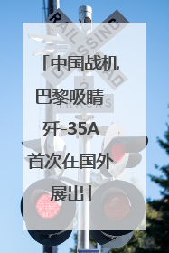 中国战机巴黎吸睛 歼-35A首次在国外展出