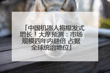 中国机器人将爆发式增长！大摩预测：市场规模四年内翻倍 占据全球统治地位