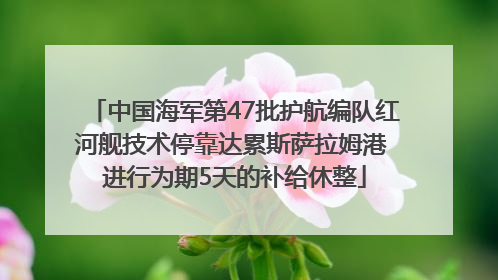 中国海军第47批护航编队红河舰技术停靠达累斯萨拉姆港 进行为期5天的补给休整