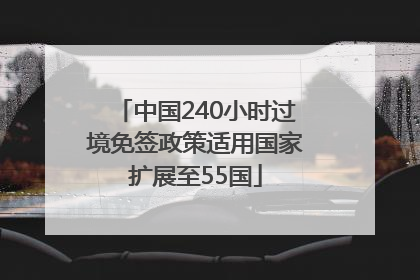 中国240小时过境免签政策适用国家扩展至55国