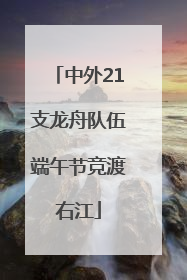 中外21支龙舟队伍端午节竞渡右江