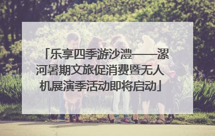 乐享四季游沙澧——漯河暑期文旅促消费暨无人机展演季活动即将启动