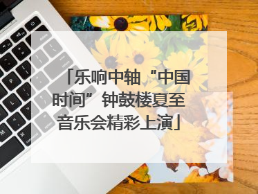 乐响中轴“中国时间”钟鼓楼夏至音乐会精彩上演