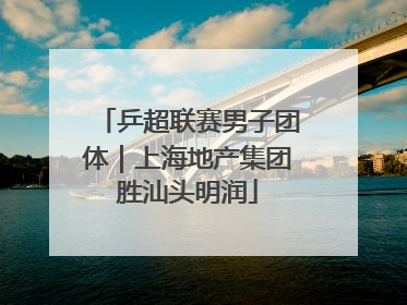 乒超联赛男子团体｜上海地产集团胜汕头明润