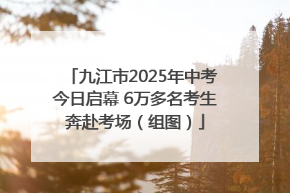 九江市2025年中考今日启幕 6万多名考生奔赴考场（组图）