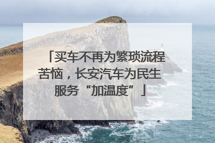 买车不再为繁琐流程苦恼，长安汽车为民生服务“加温度”