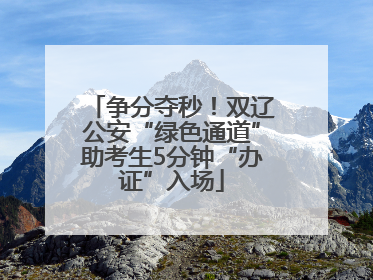 争分夺秒！双辽公安“绿色通道”助考生5分钟“办证”入场