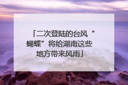 二次登陆的台风“蝴蝶”将给湖南这些地方带来风雨