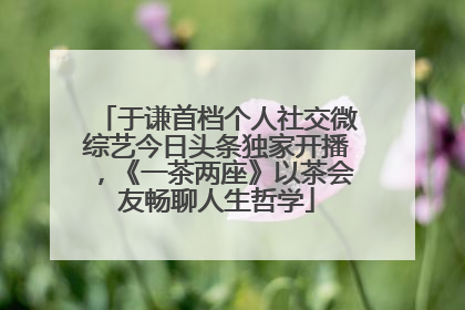 于谦首档个人社交微综艺今日头条独家开播，《一茶两座》以茶会友畅聊人生哲学