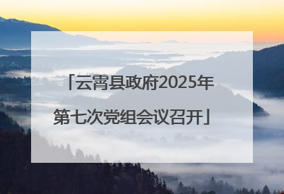 云霄县政府2025年第七次党组会议召开