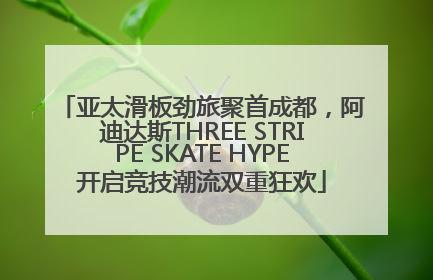 亚太滑板劲旅聚首成都，阿迪达斯THREE STRIPE SKATE HYPE开启竞技潮流双重狂欢