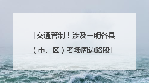 交通管制！涉及三明各县（市、区）考场周边路段