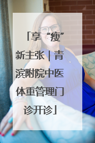 享“瘦”新主张｜青滨附院中医体重管理门诊开诊