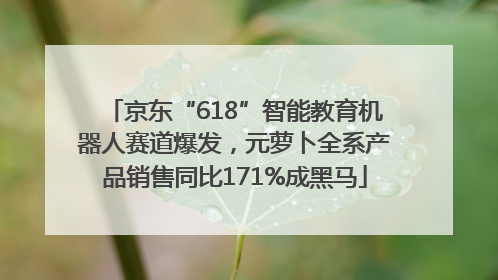 京东“618”智能教育机器人赛道爆发，元萝卜全系产品销售同比171%成黑马