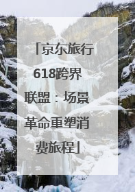京东旅行618跨界联盟：场景革命重塑消费旅程