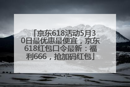 京东618活动5月30日最优惠最便宜，京东618红包口令最新：福利666，抢加码红包