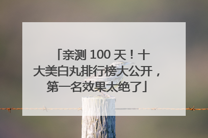 亲测 100 天！十大美白丸排行榜大公开，第一名效果太绝了