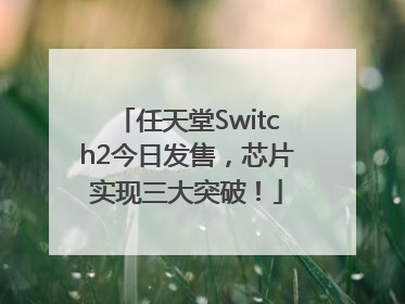 任天堂Switch2今日发售，芯片实现三大突破！