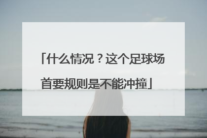 什么情况？这个足球场首要规则是不能冲撞