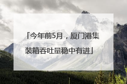 今年前5月，厦门港集装箱吞吐量稳中有进