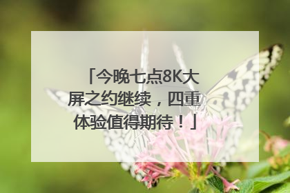 今晚七点8K大屏之约继续，四重体验值得期待！