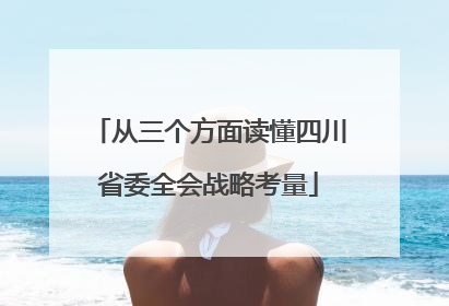 从三个方面读懂四川省委全会战略考量