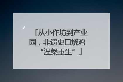 从小作坊到产业园,非遗史口烧鸡“涅槃重生”