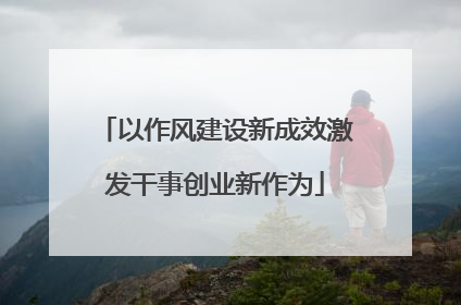 以作风建设新成效激发干事创业新作为